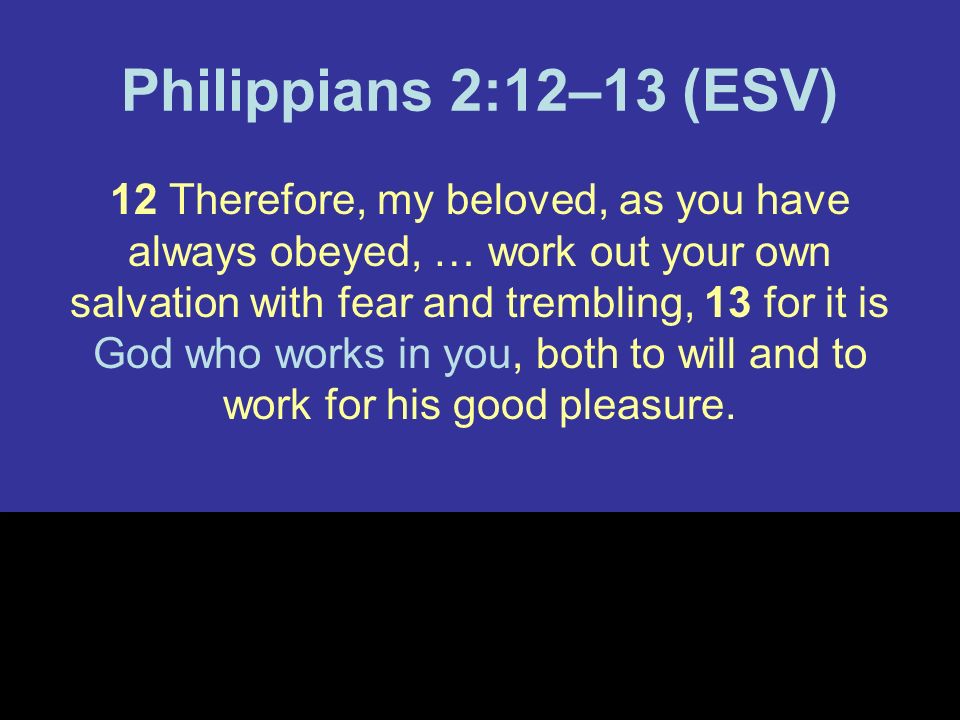 Philippians 2:12–13 (ESV) 12 Therefore, my beloved, as you have always obeyed, … work out your own salvation with fear and trembling, 13 for it is God who works in you, both to will and to work for his good pleasure.