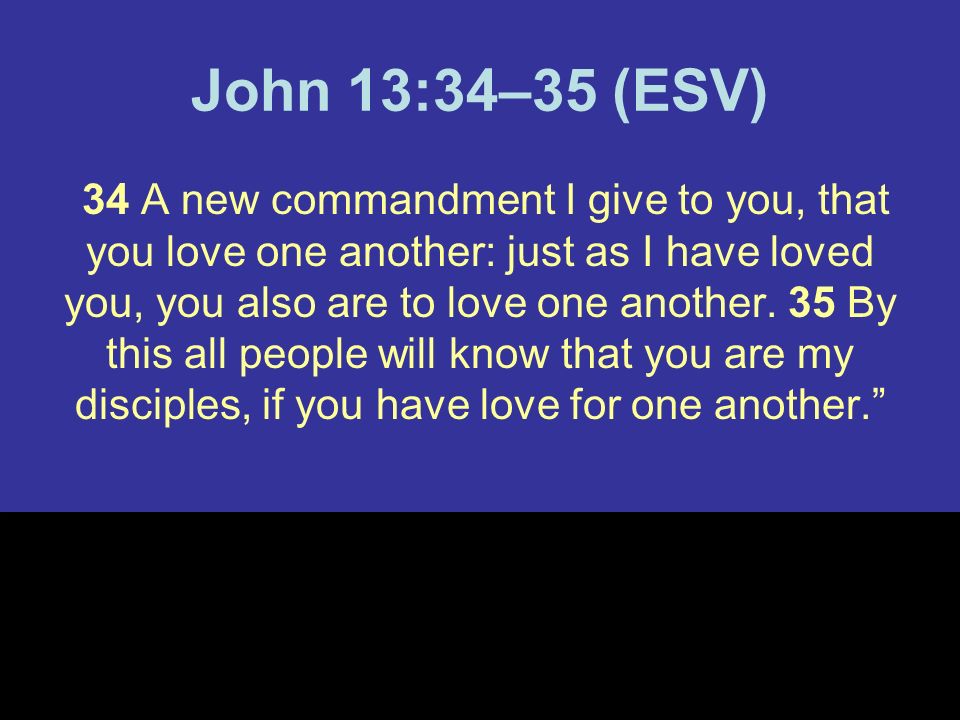 John 13:34–35 (ESV) 34 A new commandment I give to you, that you love one another: just as I have loved you, you also are to love one another.