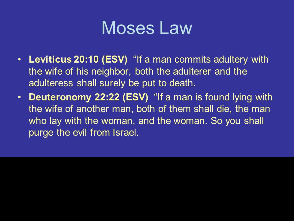 Moses Law Leviticus 20:10 (ESV) If a man commits adultery with the wife of his neighbor, both the adulterer and the adulteress shall surely be put to death.