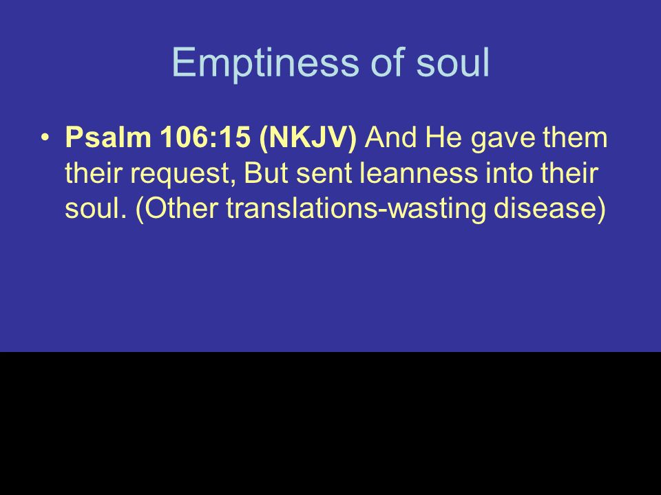 Emptiness of soul Psalm 106:15 (NKJV) And He gave them their request, But sent leanness into their soul.