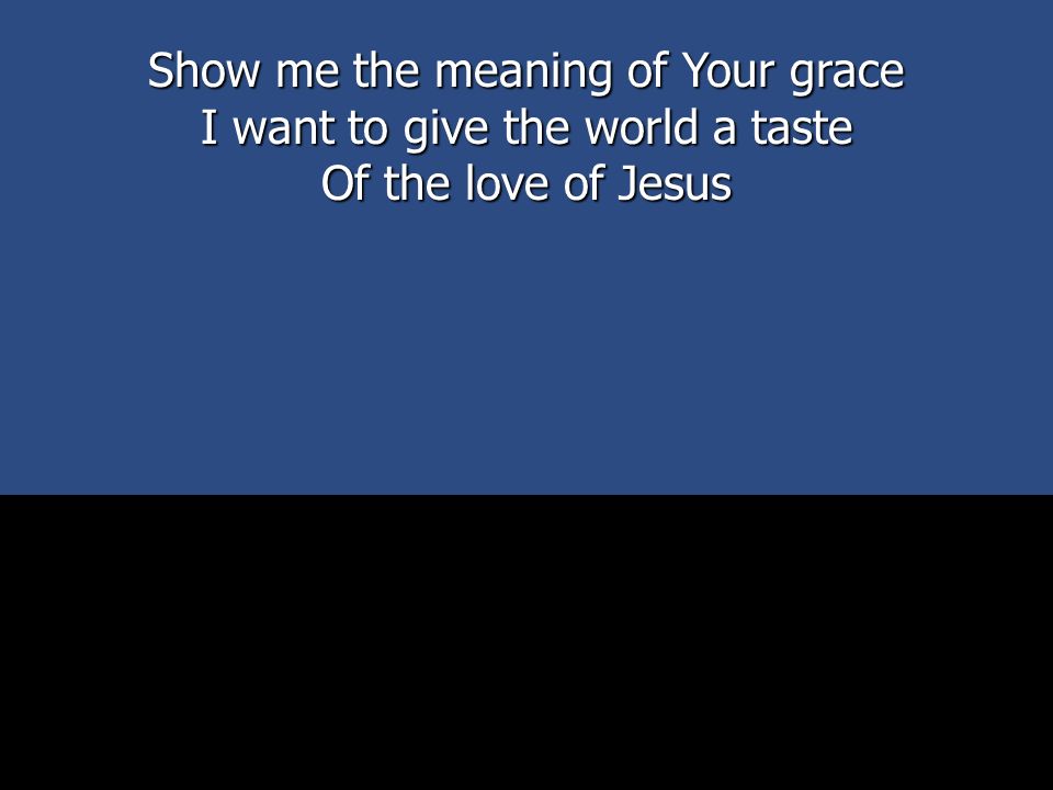 Show me the meaning of Your grace I want to give the world a taste Of the love of Jesus
