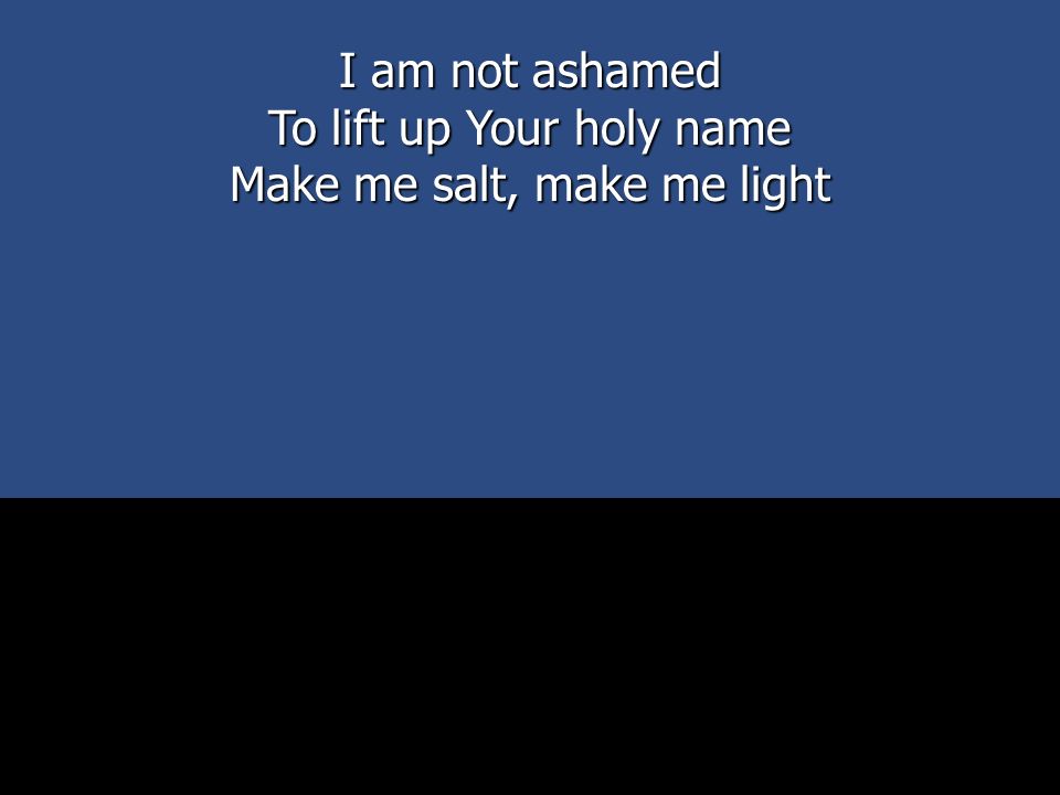 I am not ashamed To lift up Your holy name Make me salt, make me light
