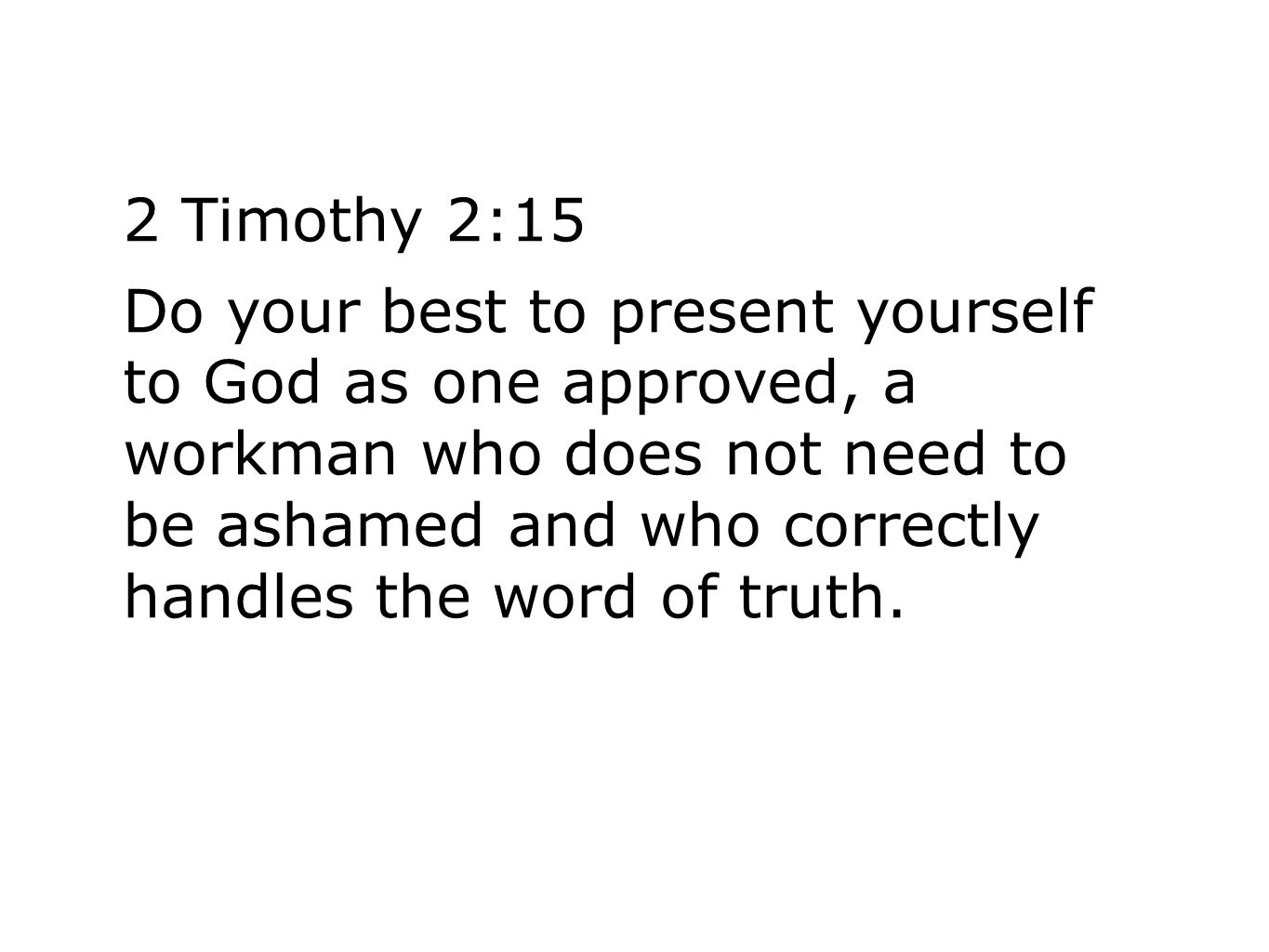 2 Timothy 2:15 Do your best to present yourself to God as one approved, a workman who does not need to be ashamed and who correctly handles the word of truth.