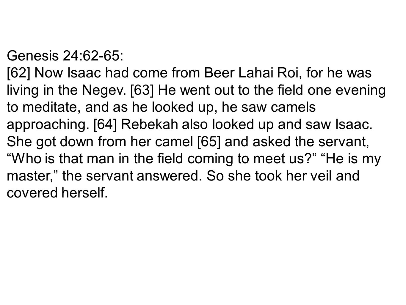 Genesis 24:62-65: [62] Now Isaac had come from Beer Lahai Roi, for he was living in the Negev.