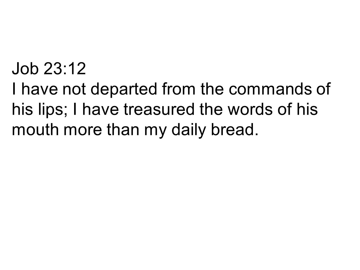 Job 23:12 I have not departed from the commands of his lips; I have treasured the words of his mouth more than my daily bread.