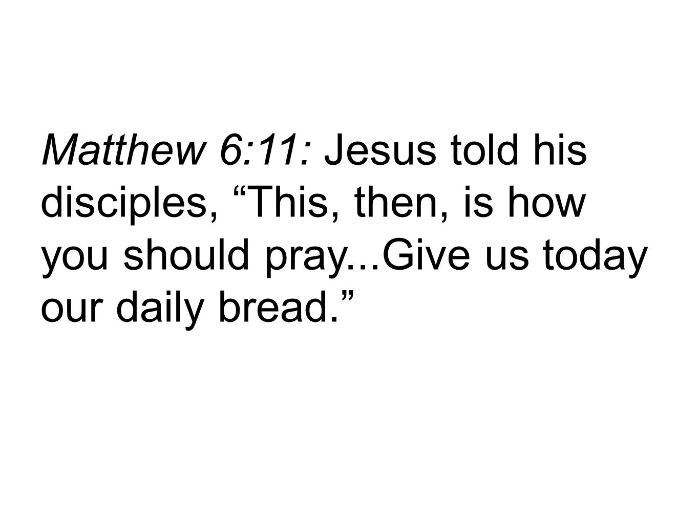 Matthew 6:11: Jesus told his disciples, This, then, is how you should pray...Give us today our daily bread.