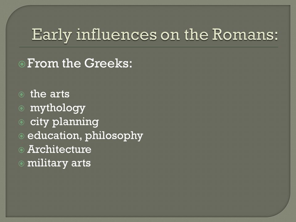  From the Greeks:  the arts  mythology  city planning  education, philosophy  Architecture  military arts