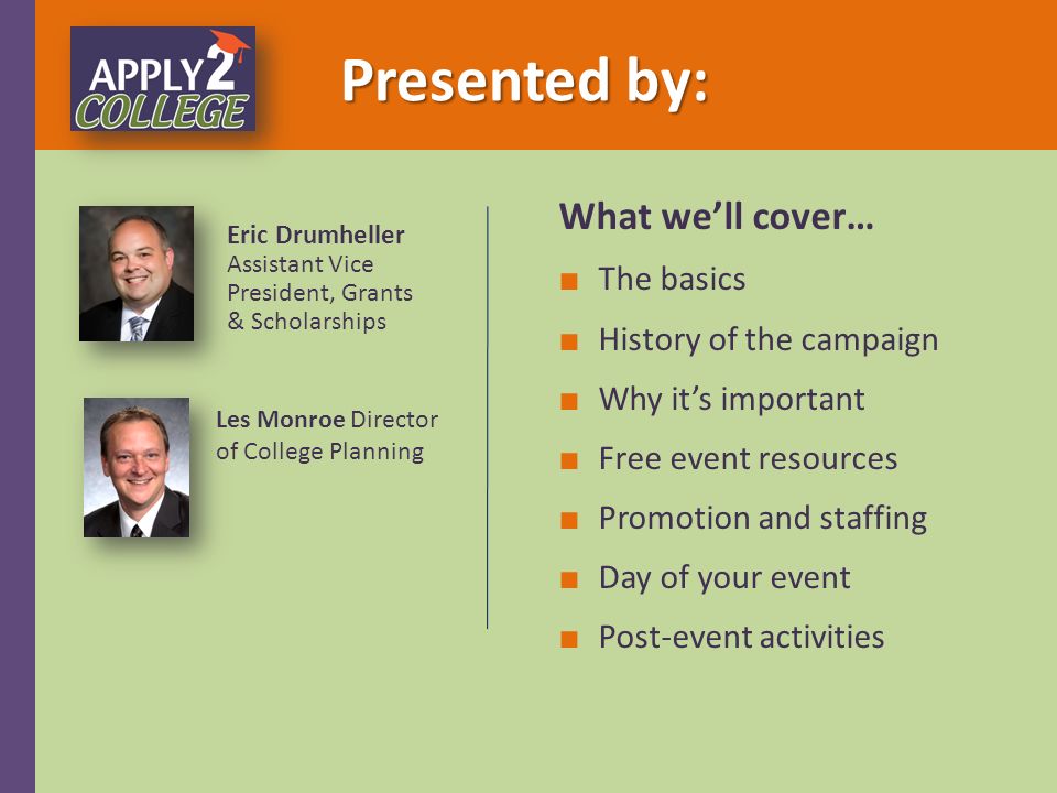 Presented by: Eric Drumheller Assistant Vice President, Grants & Scholarships Les Monroe Director of College Planning What we’ll cover… ■ The basics ■ History of the campaign ■ Why it’s important ■ Free event resources ■ Promotion and staffing ■ Day of your event ■ Post-event activities
