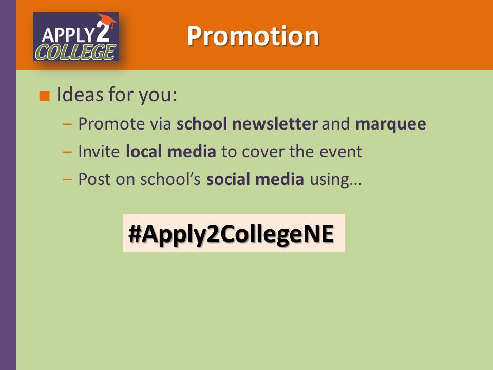Promotion Promotion ■ Ideas for you: ‒Promote via school newsletter and marquee ‒Invite local media to cover the event ‒Post on school’s social media using… #Apply2CollegeNE