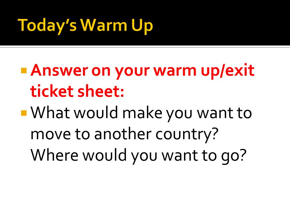 Answer on your warm up/exit ticket sheet:  What would make you want to move to another country.