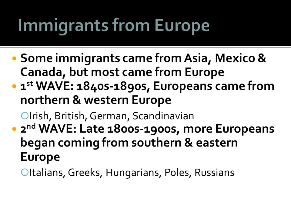 Some immigrants came from Asia, Mexico & Canada, but most came from Europe 1 st WAVE: 1840s-1890s, Europeans came from northern & western Europe  Irish, British, German, Scandinavian 2 nd WAVE: Late 1800s-1900s, more Europeans began coming from southern & eastern Europe  Italians, Greeks, Hungarians, Poles, Russians
