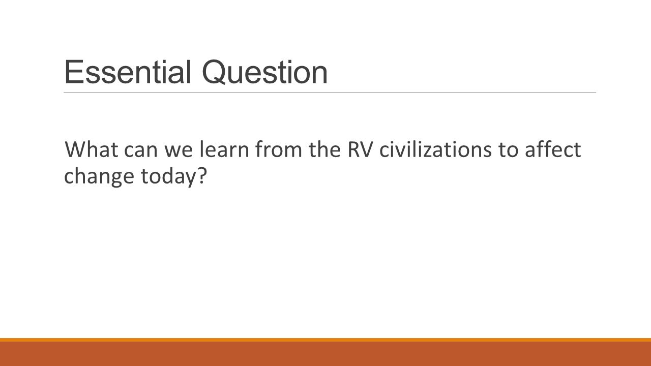 Essential Question What can we learn from the RV civilizations to affect change today