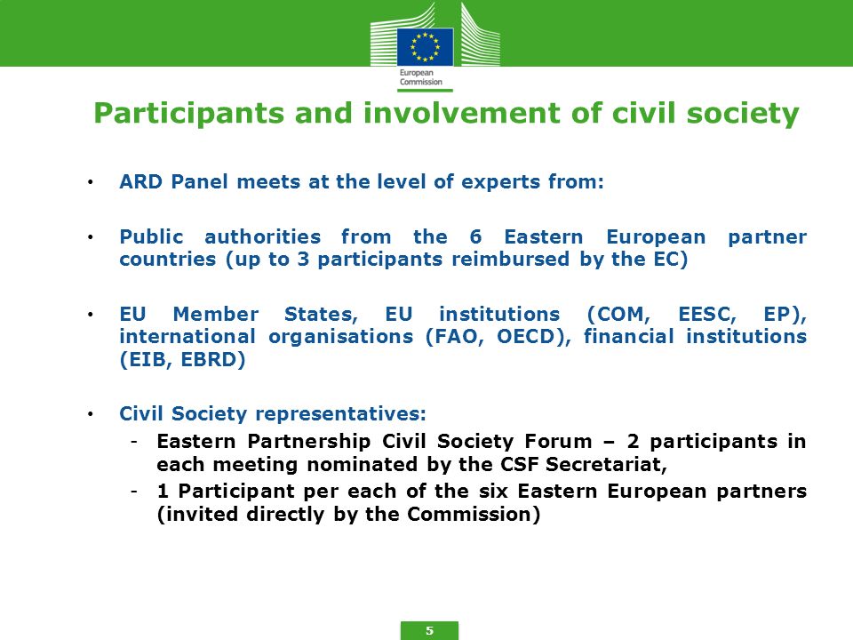 5 Participants and involvement of civil society ARD Panel meets at the level of experts from: Public authorities from the 6 Eastern European partner countries (up to 3 participants reimbursed by the EC) EU Member States, EU institutions (COM, EESC, EP), international organisations (FAO, OECD), financial institutions (EIB, EBRD) Civil Society representatives: -Eastern Partnership Civil Society Forum – 2 participants in each meeting nominated by the CSF Secretariat, -1 Participant per each of the six Eastern European partners (invited directly by the Commission)