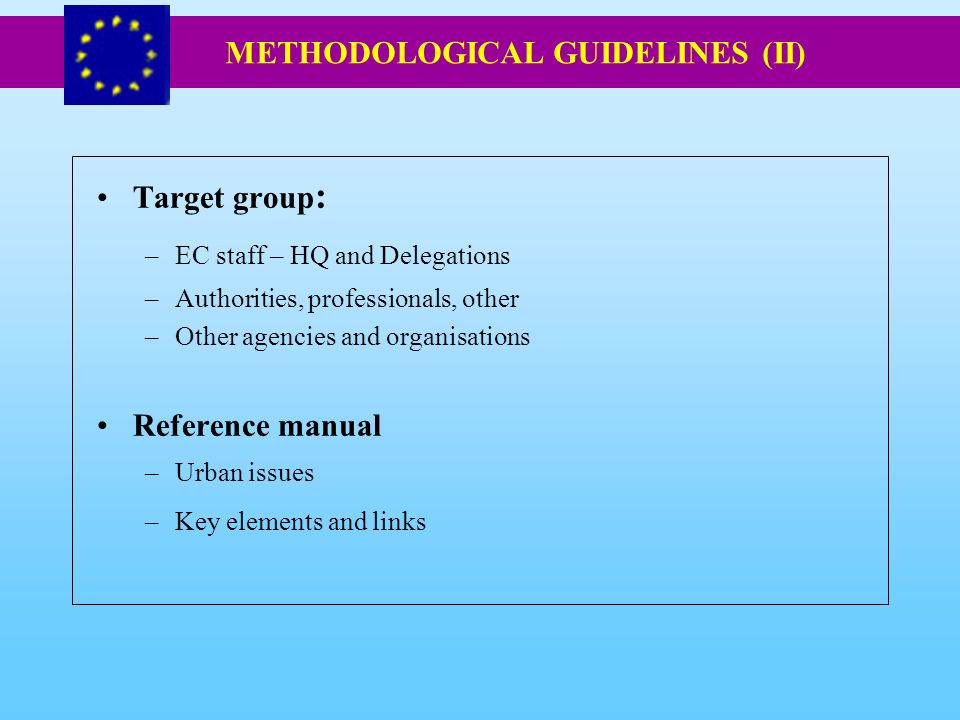 Target group : –EC staff – HQ and Delegations –Authorities, professionals, other –Other agencies and organisations Reference manual –Urban issues –Key elements and links METHODOLOGICAL GUIDELINES (II)