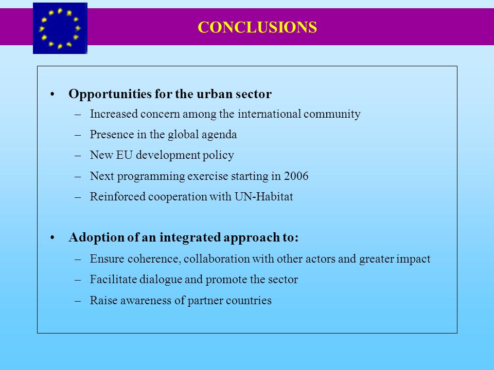 Opportunities for the urban sector –Increased concern among the international community –Presence in the global agenda –New EU development policy –Next programming exercise starting in 2006 –Reinforced cooperation with UN-Habitat Adoption of an integrated approach to: –Ensure coherence, collaboration with other actors and greater impact –Facilitate dialogue and promote the sector –Raise awareness of partner countries CONCLUSIONS