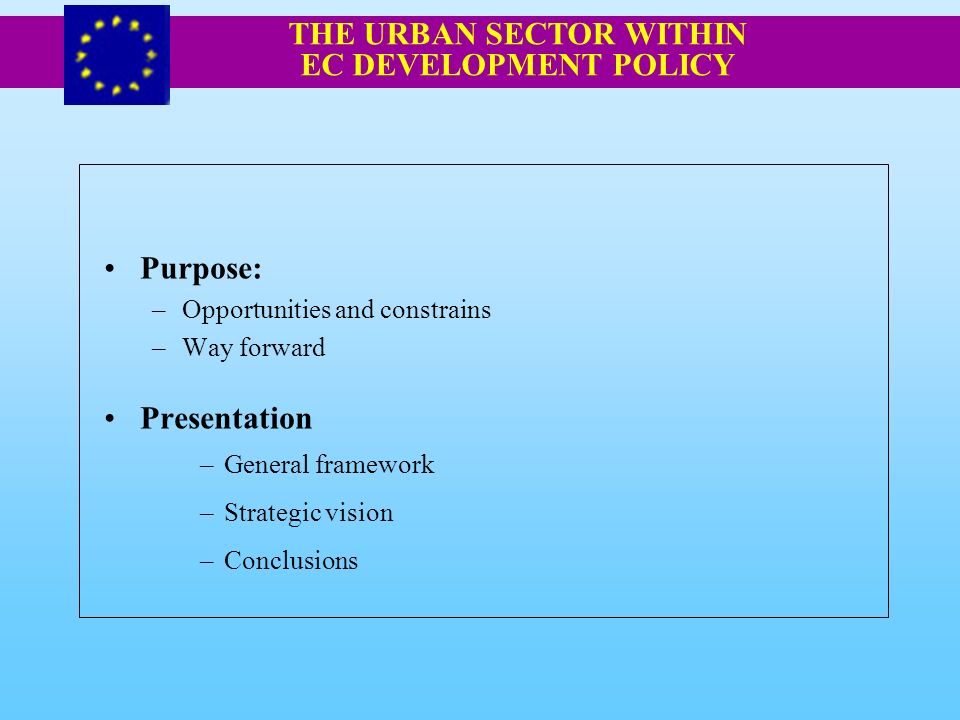 Purpose: –Opportunities and constrains –Way forward Presentation –General framework –Strategic vision –Conclusions THE URBAN SECTOR WITHIN EC DEVELOPMENT POLICY