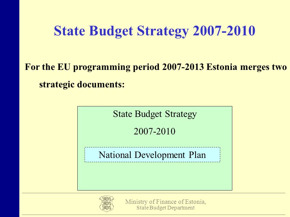 Ministry of Finance of Estonia, State Budget Department State Budget Strategy For the EU programming period Estonia merges two strategic documents: State Budget Strategy National Development Plan