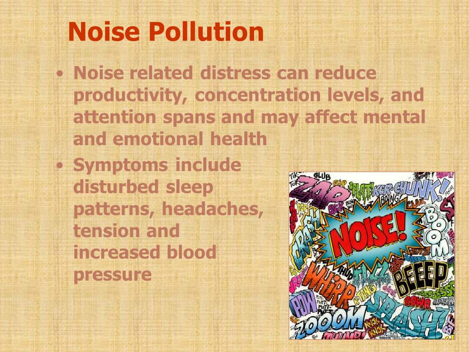 Noise Pollution Noise related distress can reduce productivity, concentration levels, and attention spans and may affect mental and emotional health Symptoms include disturbed sleep patterns, headaches, tension and increased blood pressure