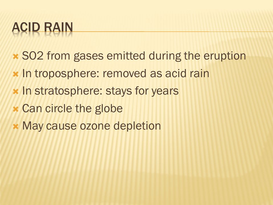  SO2 from gases emitted during the eruption  In troposphere: removed as acid rain  In stratosphere: stays for years  Can circle the globe  May cause ozone depletion