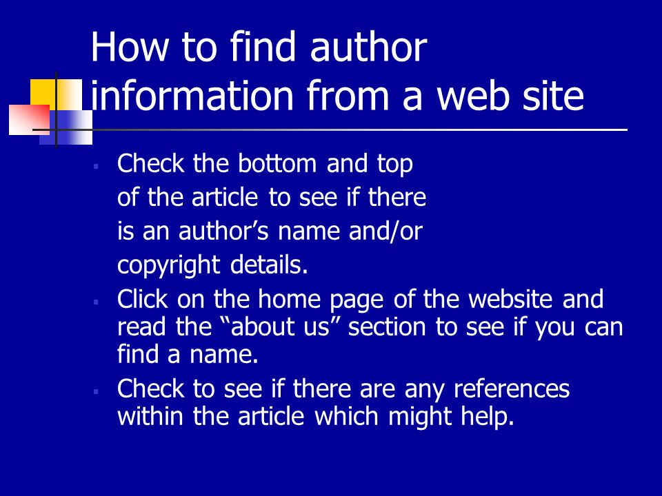How to find author information from a web site  Check the bottom and top of the article to see if there is an author’s name and/or copyright details.