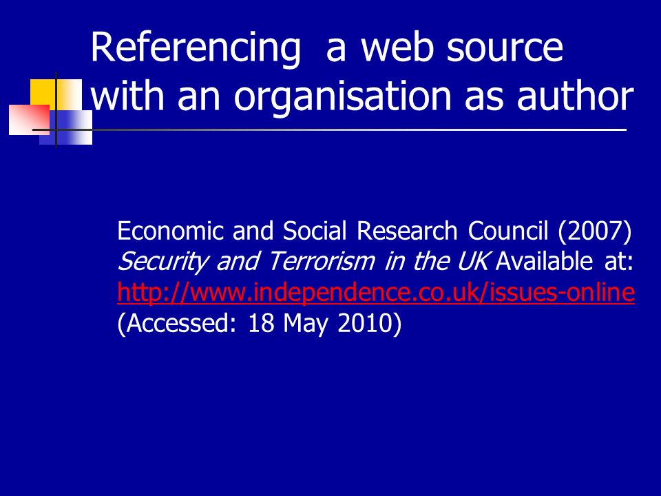 Referencing a web source with an organisation as author Economic and Social Research Council (2007) Security and Terrorism in the UK Available at:   (Accessed: 18 May 2010)