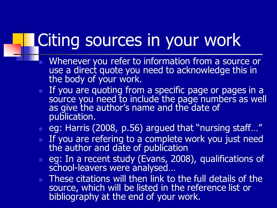 Citing sources in your work Whenever you refer to information from a source or use a direct quote you need to acknowledge this in the body of your work.