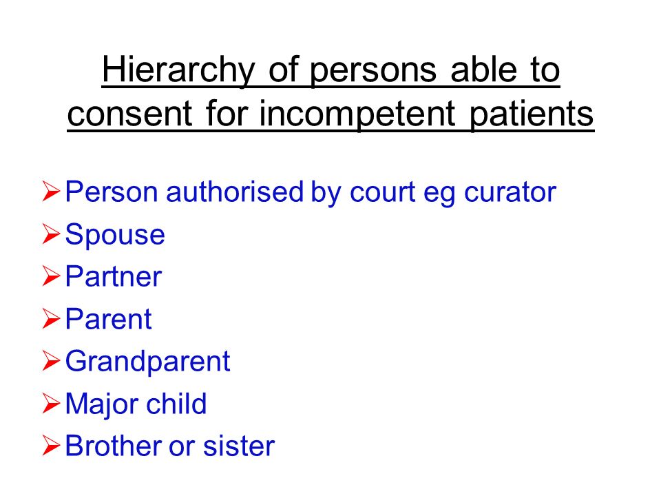 Hierarchy of persons able to consent for incompetent patients  Person authorised by court eg curator  Spouse  Partner  Parent  Grandparent  Major child  Brother or sister