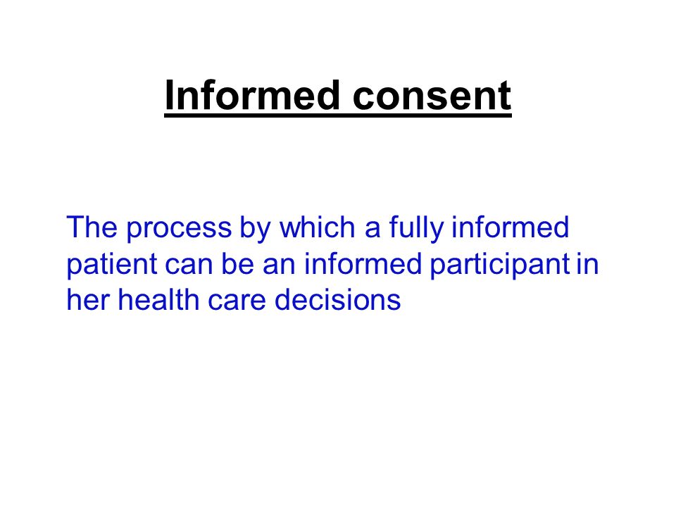 Informed consent The process by which a fully informed patient can be an informed participant in her health care decisions