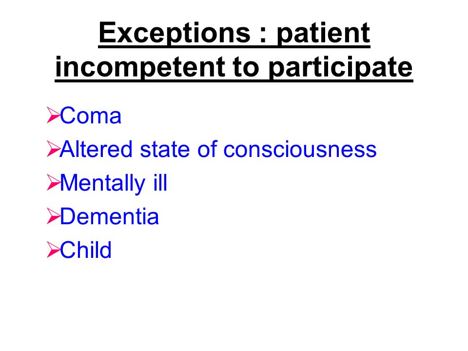 Exceptions : patient incompetent to participate  Coma  Altered state of consciousness  Mentally ill  Dementia  Child