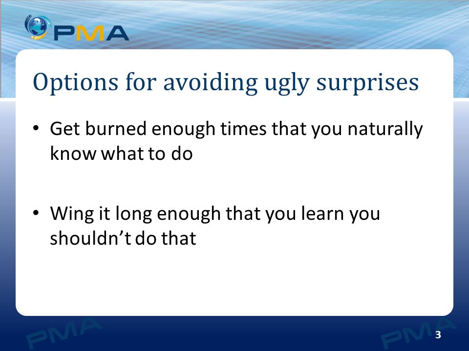 Options for avoiding ugly surprises 3 Get burned enough times that you naturally know what to do Wing it long enough that you learn you shouldn’t do that