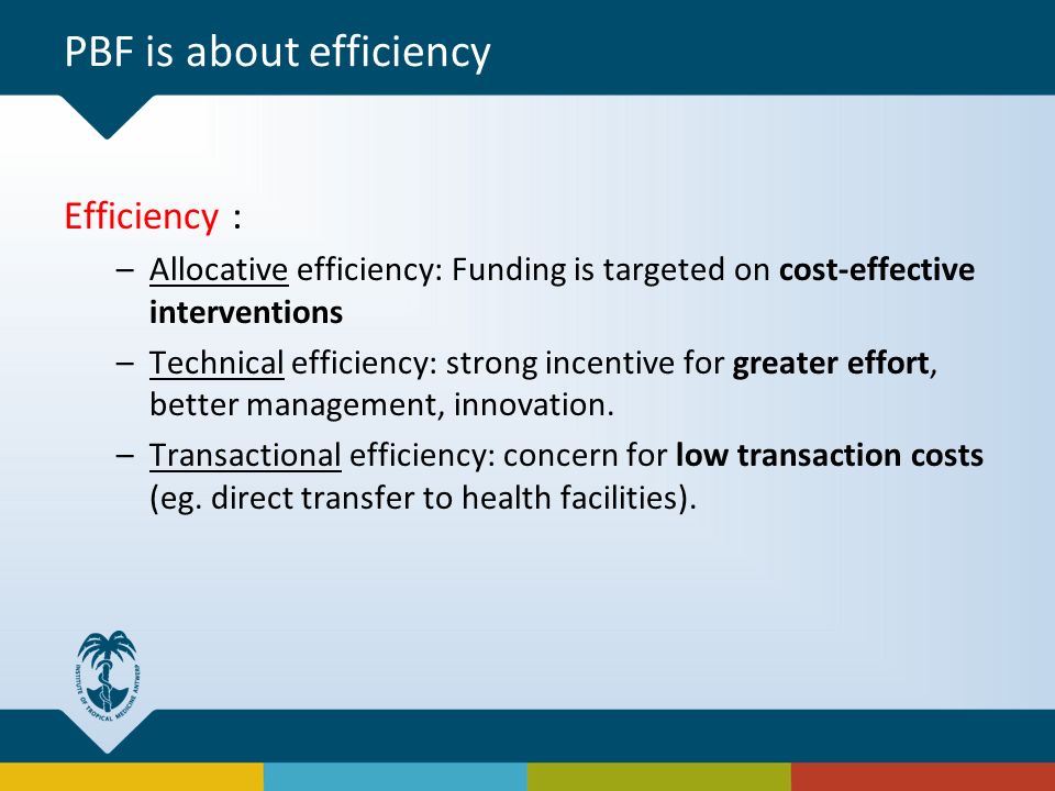 PBF is about efficiency Efficiency : –Allocative efficiency: Funding is targeted on cost-effective interventions –Technical efficiency: strong incentive for greater effort, better management, innovation.