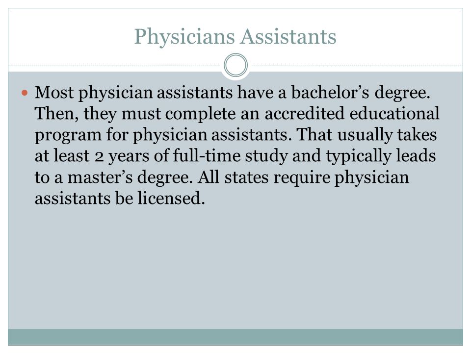 Physicians Assistants Most physician assistants have a bachelor’s degree.