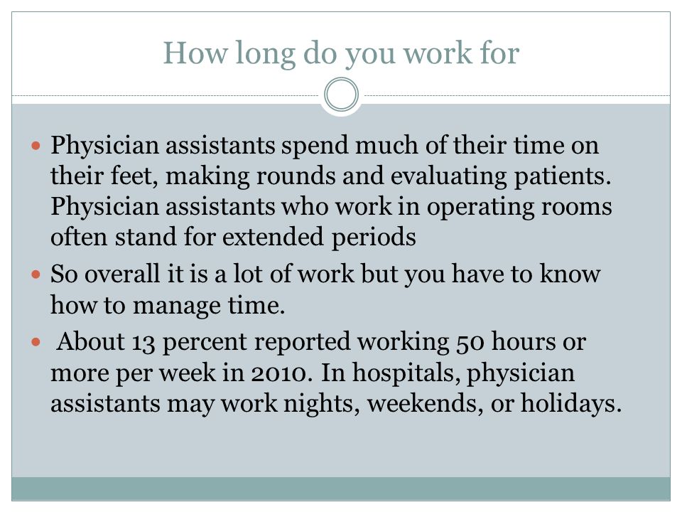 How long do you work for Physician assistants spend much of their time on their feet, making rounds and evaluating patients.