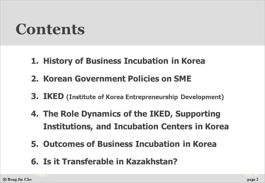 ⓒ Bong Jin Cho Page 2 page 2 1.History of Business Incubation in Korea 2.Korean Government Policies on SME 3.IKED (Institute of Korea Entrepreneurship Development) 4.The Role Dynamics of the IKED, Supporting Institutions, and Incubation Centers in Korea 5.Outcomes of Business Incubation in Korea 6.Is it Transferable in Kazakhstan.