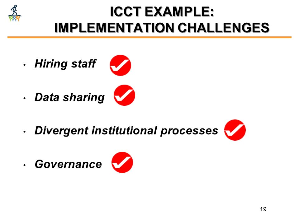 ICCT EXAMPLE: IMPLEMENTATION CHALLENGES Hiring staff Data sharing Divergent institutional processes Governance 19