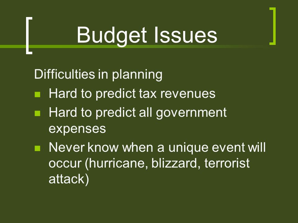 Budget Issues Difficulties in planning Hard to predict tax revenues Hard to predict all government expenses Never know when a unique event will occur (hurricane, blizzard, terrorist attack)