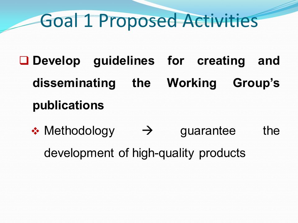 Goal 1 Proposed Activities  Develop guidelines for creating and disseminating the Working Group’s publications  Methodology  guarantee the development of high-quality products