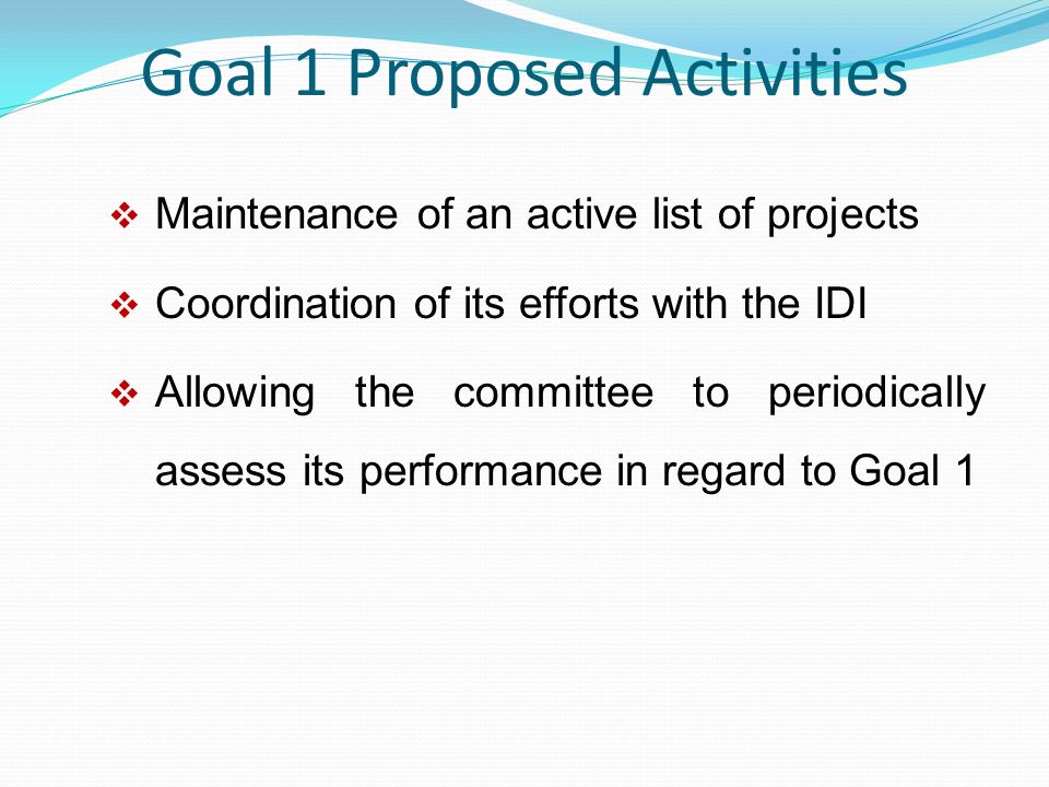 Goal 1 Proposed Activities  Maintenance of an active list of projects  Coordination of its efforts with the IDI  Allowing the committee to periodically assess its performance in regard to Goal 1