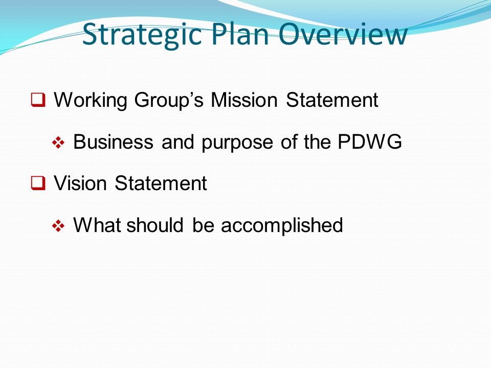 Strategic Plan Overview  Working Group’s Mission Statement  Business and purpose of the PDWG  Vision Statement  What should be accomplished