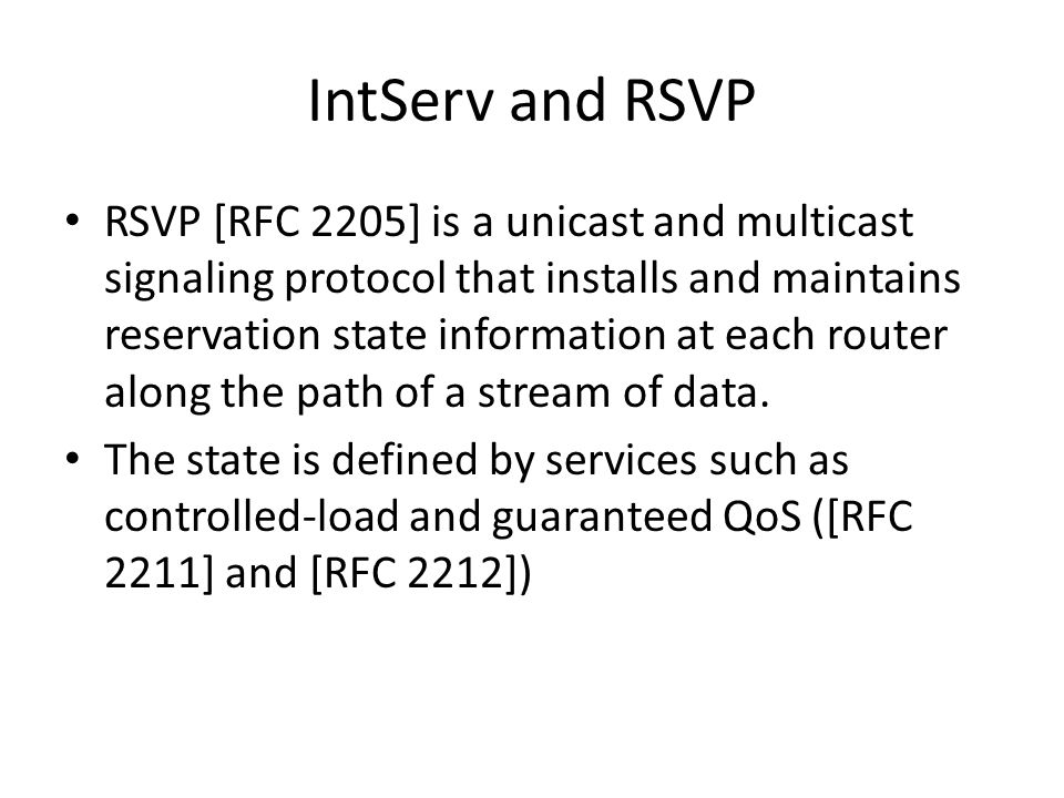 IntServ and RSVP RSVP [RFC 2205] is a unicast and multicast signaling protocol that installs and maintains reservation state information at each router along the path of a stream of data.