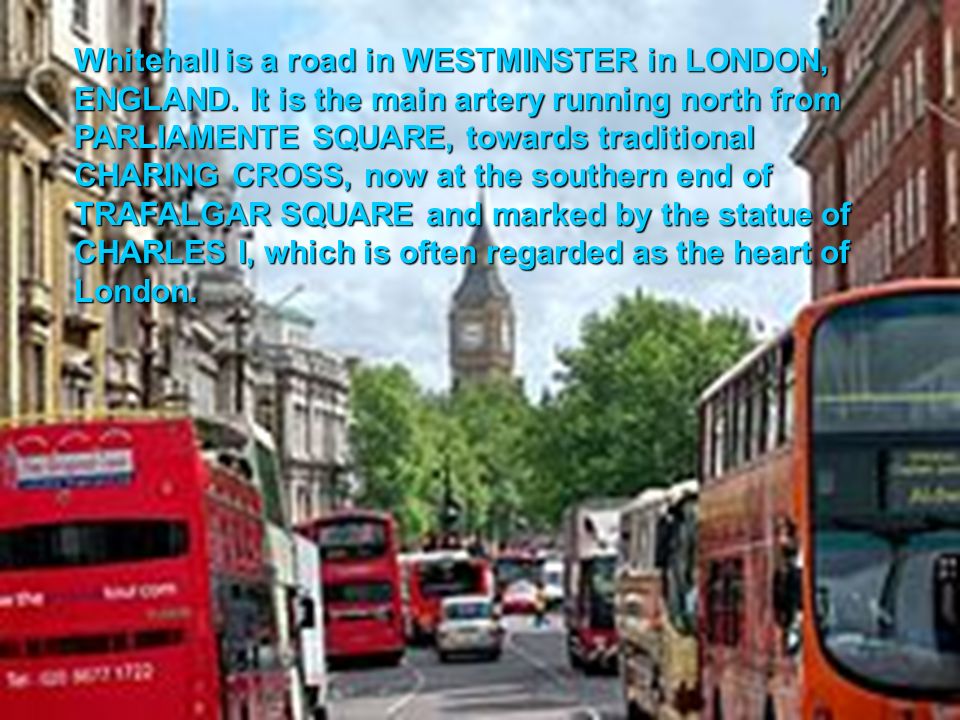 Whitehall is a road in WESTMINSTER in LONDON, ENGLAND.
