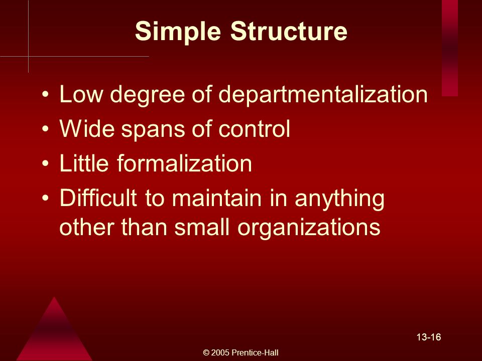 © 2005 Prentice-Hall Simple Structure Low degree of departmentalization Wide spans of control Little formalization Difficult to maintain in anything other than small organizations