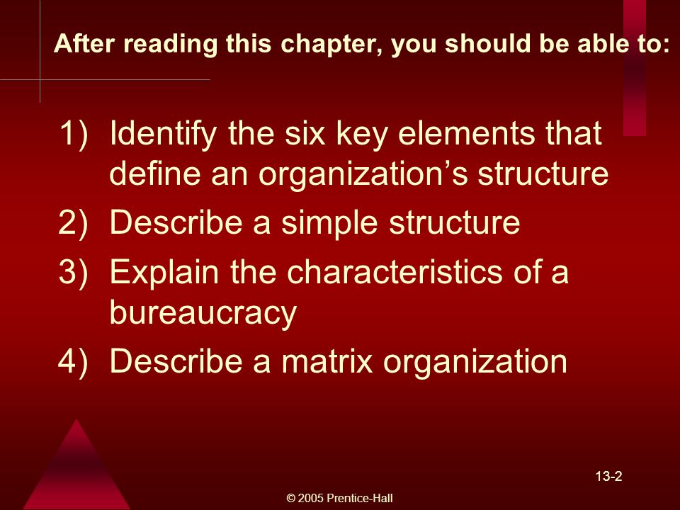 © 2005 Prentice-Hall )Identify the six key elements that define an organization’s structure 2)Describe a simple structure 3)Explain the characteristics of a bureaucracy 4)Describe a matrix organization After reading this chapter, you should be able to: