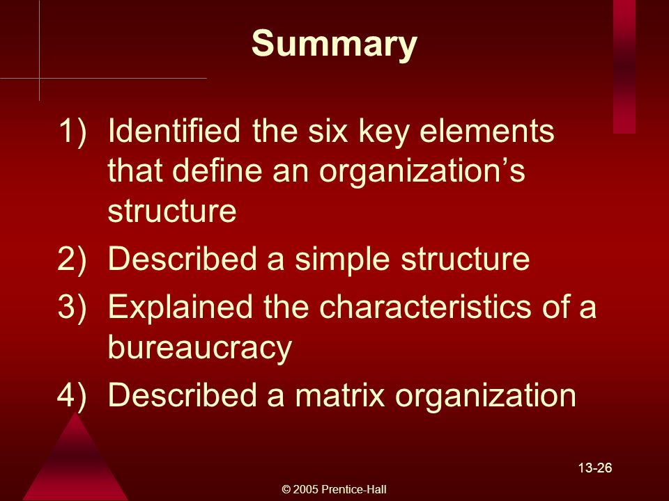 © 2005 Prentice-Hall )Identified the six key elements that define an organization’s structure 2)Described a simple structure 3)Explained the characteristics of a bureaucracy 4)Described a matrix organization Summary