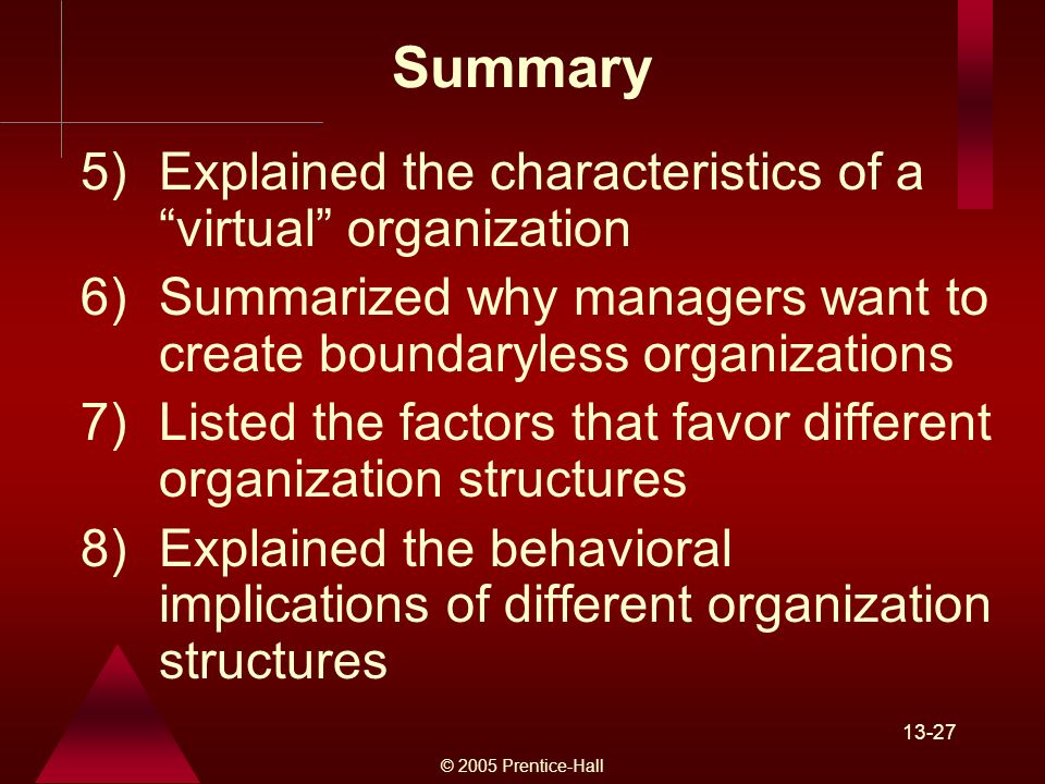 © 2005 Prentice-Hall )Explained the characteristics of a virtual organization 6)Summarized why managers want to create boundaryless organizations 7)Listed the factors that favor different organization structures 8)Explained the behavioral implications of different organization structures Summary