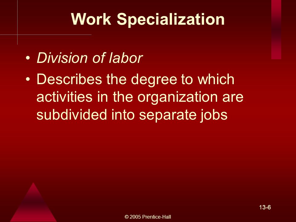 © 2005 Prentice-Hall 13-6 Work Specialization Division of labor Describes the degree to which activities in the organization are subdivided into separate jobs