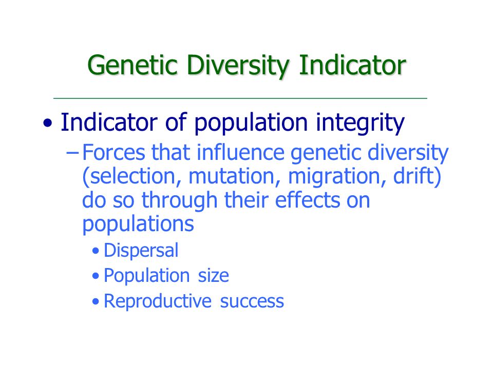 Genetic Diversity Indicator Indicator of population integrity –Forces that influence genetic diversity (selection, mutation, migration, drift) do so through their effects on populations Dispersal Population size Reproductive success