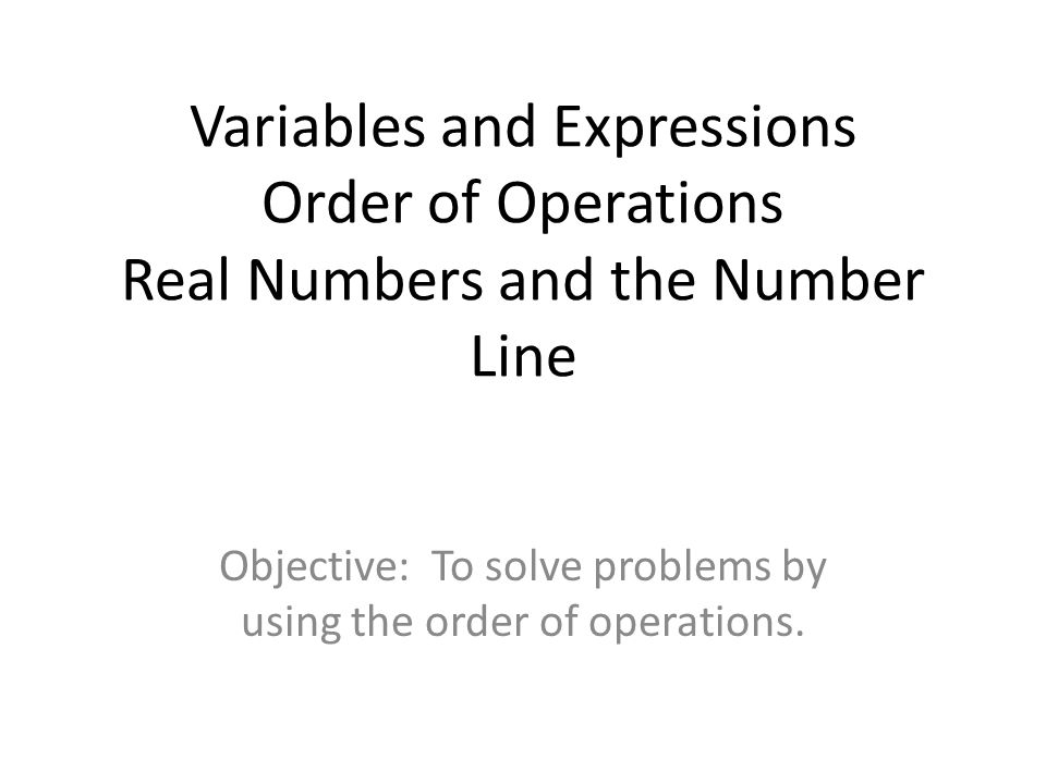 Variables and Expressions Order of Operations Real Numbers and the Number Line Objective: To solve problems by using the order of operations.