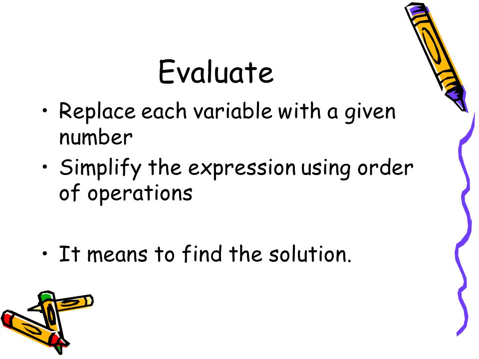 Evaluate Replace each variable with a given number Simplify the expression using order of operations It means to find the solution.