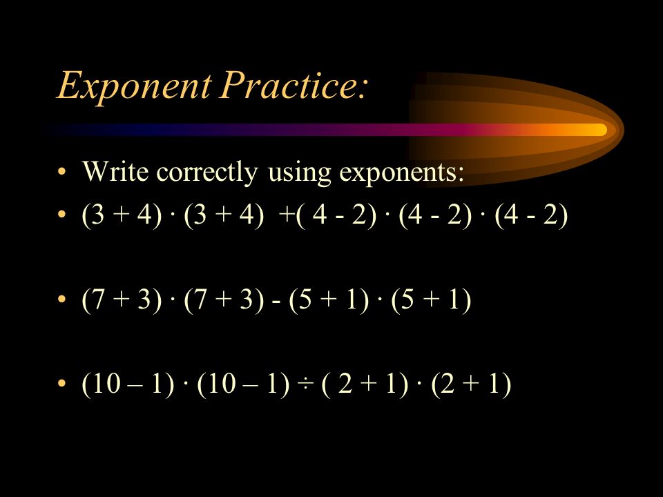 Exponent Practice: Write correctly using exponents: (3 + 4) · (3 + 4) +( 4 - 2) · (4 - 2) · (4 - 2) (7 + 3) · (7 + 3) - (5 + 1) · (5 + 1) (10 – 1) · (10 – 1) ÷ ( 2 + 1) · (2 + 1)